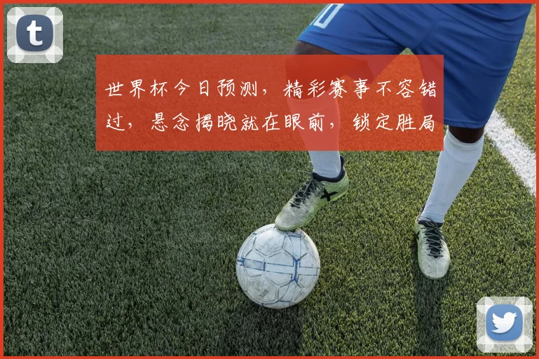 世界杯今日预测，精彩赛事不容错过，悬念揭晓就在眼前，锁定胜局一触即发
