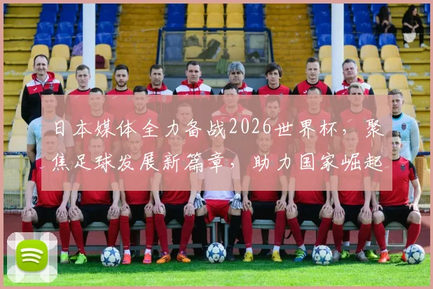 日本媒体全力备战2026世界杯，聚焦足球发展新篇章，助力国家崛起